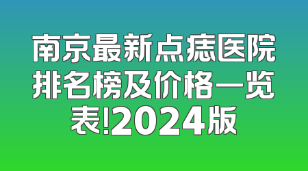 南京最新点痣医院排名榜及价格一览表！2024版