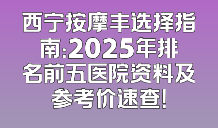 西宁按摩丰选择指南：2025年排名前五医院资料及参考价速查！