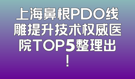 上海鼻根PDO线雕提升技术权威医院TOP5整理出！