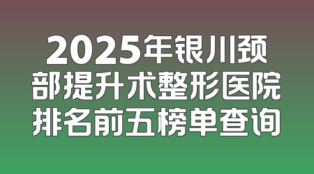 2025年银川颈部提升术整形医院排名前五榜单查询