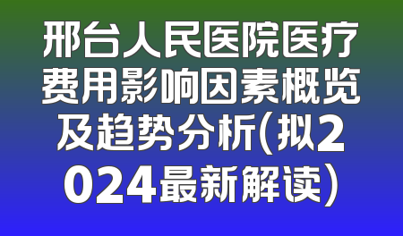邢台人民医院医疗费用影响因素概览及趋势分析（拟2024最新解读）