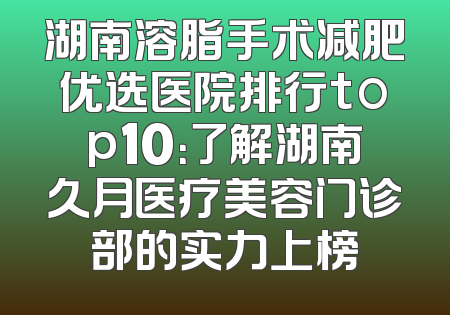 湖南溶脂手术减肥优选医院排行top10：了解湖南久月医疗美容门诊部的实力上榜