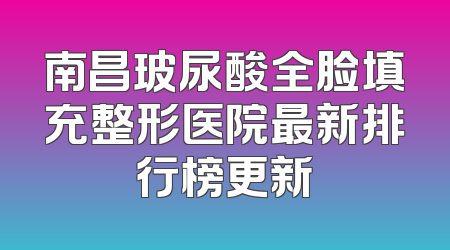 南昌玻尿酸全脸填充整形医院最新排行榜更新