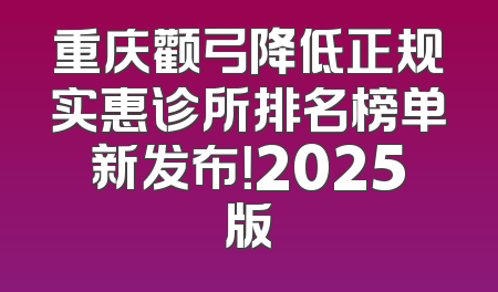 重庆颧弓降低正规实惠诊所排名榜单新发布！2025版