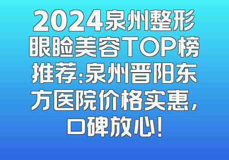 2024泉州整形眼睑美容TOP榜推荐：泉州晋阳东方医院价格实惠，口碑放心！