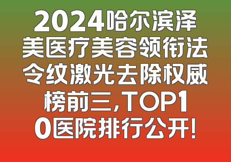 2024哈尔滨泽美医疗美容领衔法令纹激光去除权威榜前三，TOP10医院排行公开！