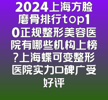 2024上海方脸磨骨排行top10正规整形美容医院有哪些机构上榜？上海蝶可变整形医院实力口碑广受好评
