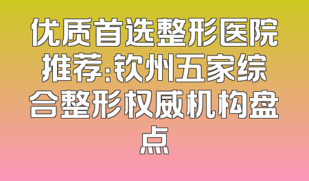优质首选整形医院推荐：钦州五家综合整形权威机构盘点