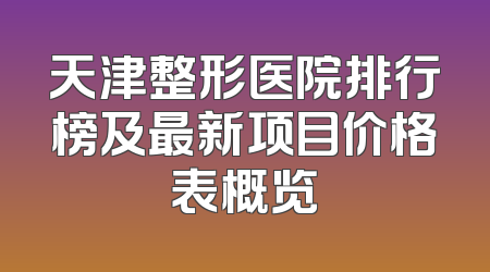天津整形医院排行榜及最新项目价格表概览