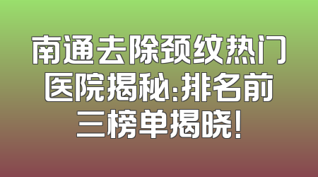 南通去除颈纹热门医院揭秘：排名前三榜单揭晓！