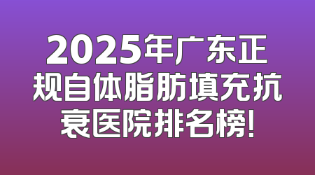 2025年广东正规自体脂肪填充抗衰医院排名榜！