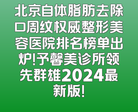 北京自体脂肪去除口周纹权威整形美容医院排名榜单出炉！予馨美诊所领先群雄2024最新版！