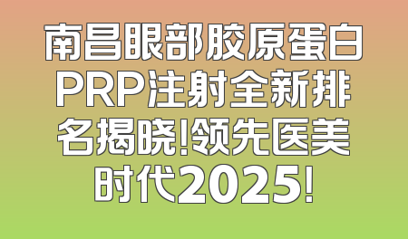 南昌眼部胶原蛋白PRP注射全新排名揭晓！领先医美时代2025！