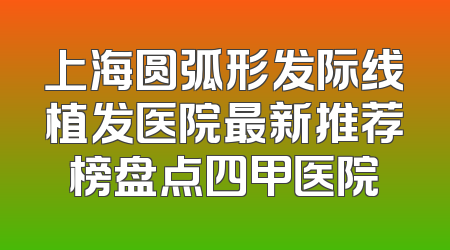 上海圆弧形发际线植发医院最新推荐榜盘点四甲医院