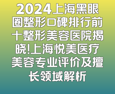2024上海黑眼圈整形口碑排行前十整形美容医院揭晓！上海悦美医疗美容专业评价及擅长领域解析