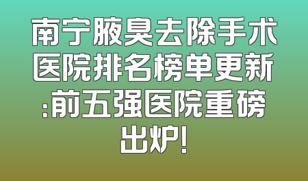 南宁腋臭去除手术医院排名榜单更新：前五强医院重磅出炉！
