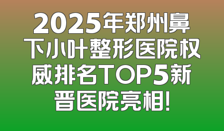 2025年郑州鼻下小叶整形医院权威排名TOP5新晋医院亮相！