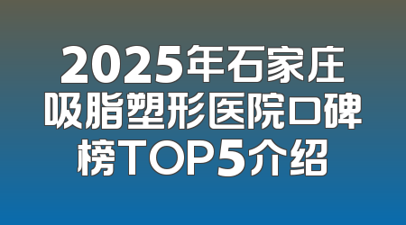 2025年石家庄吸脂塑形医院口碑榜TOP5介绍