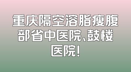 重庆隔空溶脂瘦腹部省中医院、鼓楼医院!