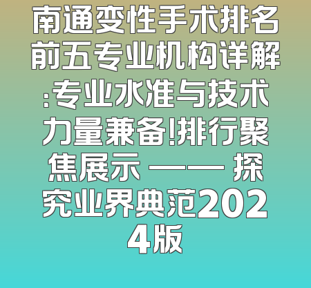 南通变性手术排名前五专业机构详解：专业水准与技术力量兼备！排行聚焦展示 —— 探究业界典范2024版