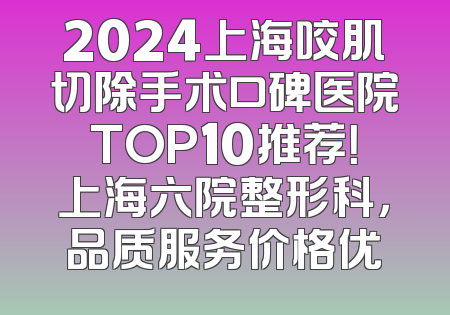 2024上海咬肌切除手术口碑医院TOP10推荐！上海六院整形科，品质服务价格优