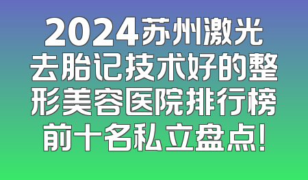 2024苏州激光去胎记技术好的整形美容医院排行榜前十名私立盘点！