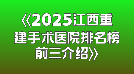 《2025江西重建手术医院排名榜前三介绍》