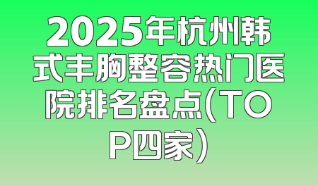 2025年杭州韩式丰胸整容热门医院排名盘点（TOP四家）