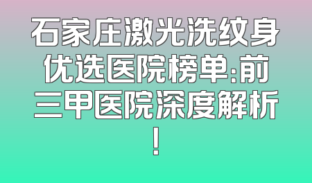 石家庄激光洗纹身优选医院榜单：前三甲医院深度解析！