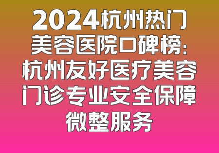 2024杭州热门美容医院口碑榜：杭州友好医疗美容门诊专业安全保障微整服务