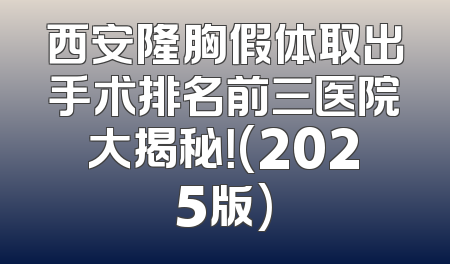 西安隆胸假体取出手术排名前三医院大揭秘！(2025版)