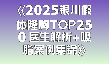 《2025银川假体隆胸TOP250 医生解析+吸脂案例集锦》