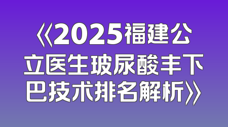 《2025福建公立医生玻尿酸丰下巴技术排名解析》