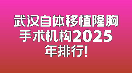 武汉自体移植隆胸手术机构2025年排行！