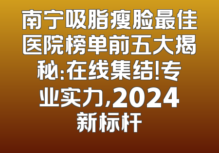 南宁吸脂瘦脸最佳医院榜单前五大揭秘：在线集结！专业实力，2024新标杆