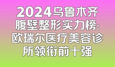 2024乌鲁木齐腹壁整形实力榜：欧瑞尔医疗美容诊所领衔前十强