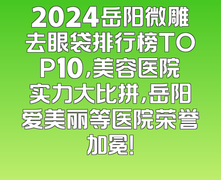 2024岳阳微雕去眼袋排行榜TOP10，美容医院实力大比拼，岳阳爱美丽等医院荣誉加冕！