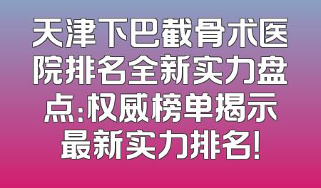 天津下巴截骨术医院排名全新实力盘点：权威榜单揭示最新实力排名！