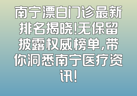 南宁漂白门诊最新排名揭晓！无保留披露权威榜单，带你洞悉南宁医疗资讯！