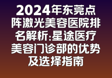 2024年东莞点阵激光美容医院排名解析：星途医疗美容门诊部的优势及选择指南