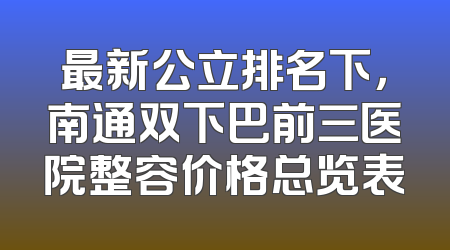 最新公立排名下，南通双下巴前三医院整容价格总览表