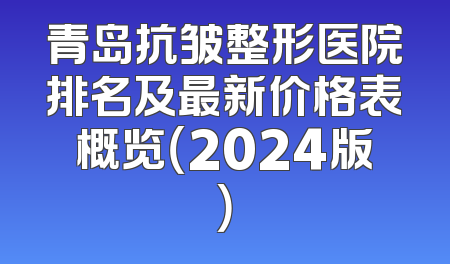 青岛抗皱整形医院排名及最新价格表概览（2024版）
