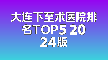 大连下至术医院排名TOP5 2024版