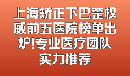 上海矫正下巴歪权威前五医院榜单出炉！专业医疗团队实力推荐