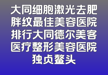 大同细胞激光去肥胖纹最佳美容医院排行大同德尔美客医疗整形美容医院独占鳌头