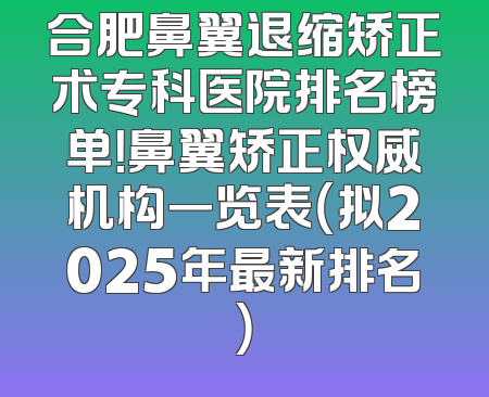 合肥鼻翼退缩矫正术专科医院排名榜单！鼻翼矫正权威机构一览表（拟2025年最新排名）