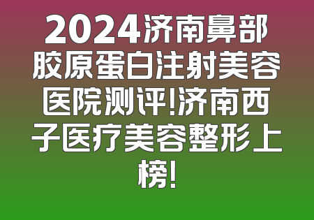 2024济南鼻部胶原蛋白注射美容医院测评！济南西子医疗美容整形上榜！