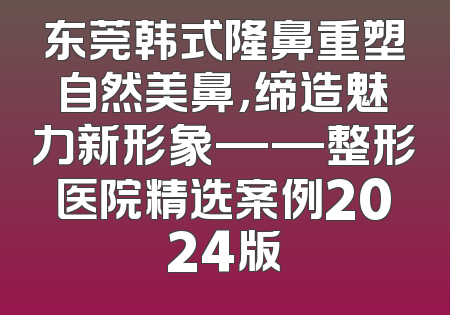 东莞韩式隆鼻重塑自然美鼻，缔造魅力新形象——整形医院精选案例2024版