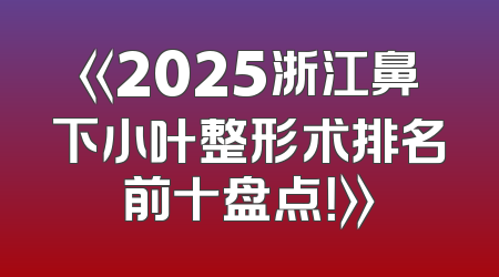 《2025浙江鼻下小叶整形术排名前十盘点！》