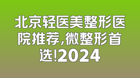 北京轻医美整形医院推荐，微整形首选！2024